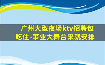 广州大型夜场ktv招聘包吃住-事业大舞台来就安排