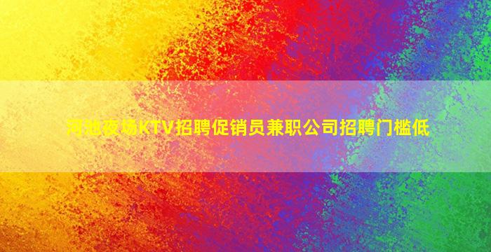 河池夜场KTV招聘促销员兼职公司招聘门槛低